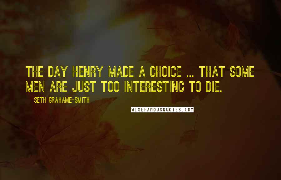 Seth Grahame-Smith Quotes: The day Henry made a choice ... that some men are just too interesting to die.