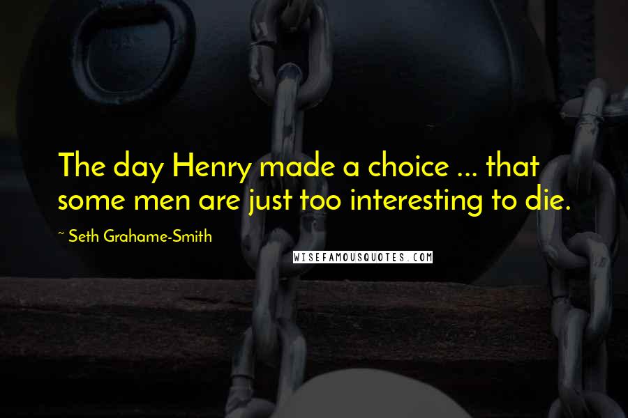 Seth Grahame-Smith Quotes: The day Henry made a choice ... that some men are just too interesting to die.