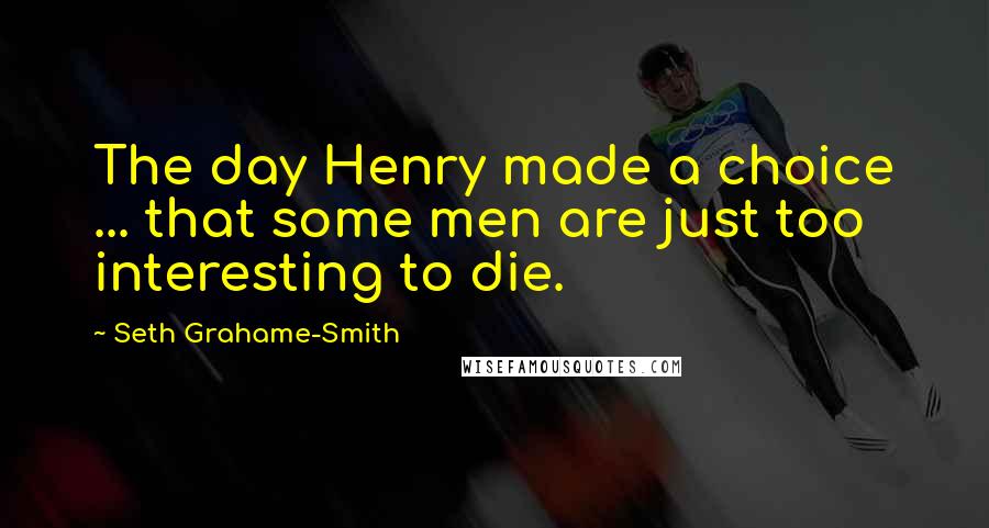 Seth Grahame-Smith Quotes: The day Henry made a choice ... that some men are just too interesting to die.