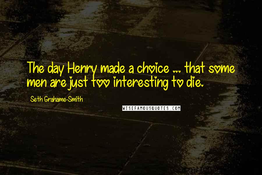 Seth Grahame-Smith Quotes: The day Henry made a choice ... that some men are just too interesting to die.