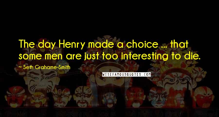 Seth Grahame-Smith Quotes: The day Henry made a choice ... that some men are just too interesting to die.