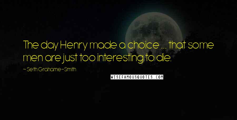 Seth Grahame-Smith Quotes: The day Henry made a choice ... that some men are just too interesting to die.