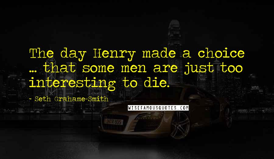 Seth Grahame-Smith Quotes: The day Henry made a choice ... that some men are just too interesting to die.