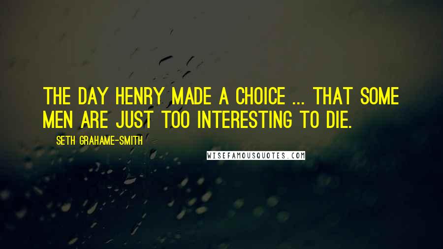 Seth Grahame-Smith Quotes: The day Henry made a choice ... that some men are just too interesting to die.
