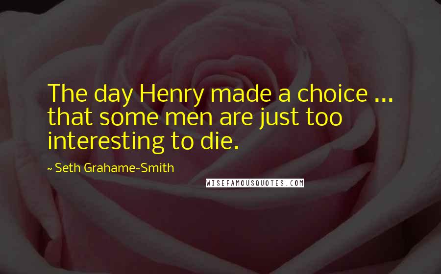 Seth Grahame-Smith Quotes: The day Henry made a choice ... that some men are just too interesting to die.
