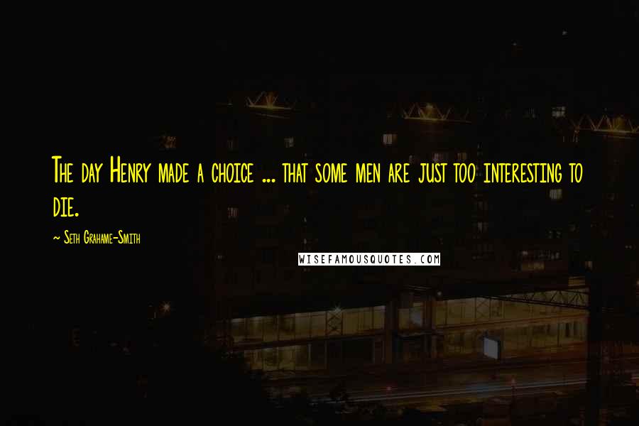 Seth Grahame-Smith Quotes: The day Henry made a choice ... that some men are just too interesting to die.