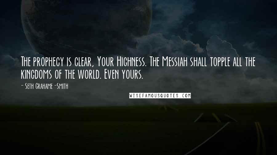 Seth Grahame-Smith Quotes: The prophecy is clear, Your Highness. The Messiah shall topple all the kingdoms of the world. Even yours.