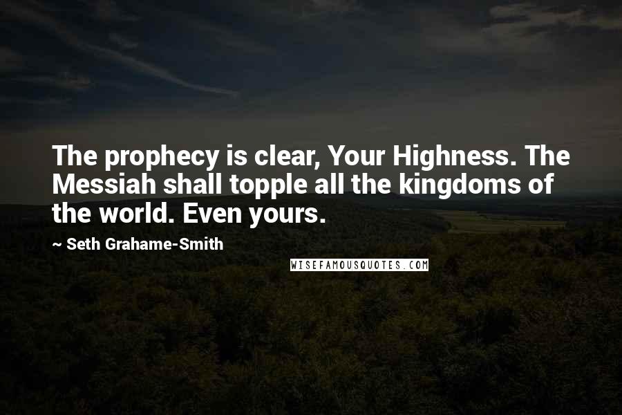 Seth Grahame-Smith Quotes: The prophecy is clear, Your Highness. The Messiah shall topple all the kingdoms of the world. Even yours.
