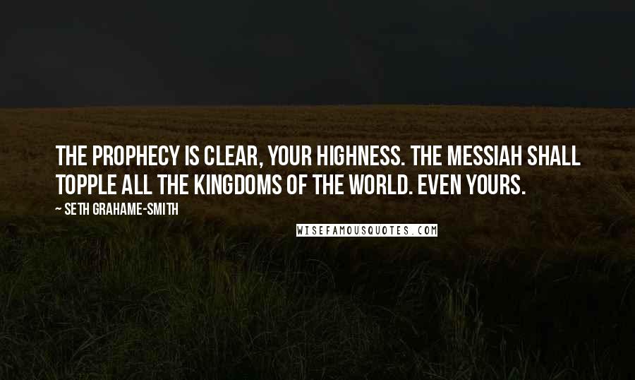 Seth Grahame-Smith Quotes: The prophecy is clear, Your Highness. The Messiah shall topple all the kingdoms of the world. Even yours.