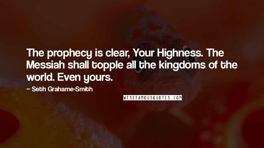 Seth Grahame-Smith Quotes: The prophecy is clear, Your Highness. The Messiah shall topple all the kingdoms of the world. Even yours.