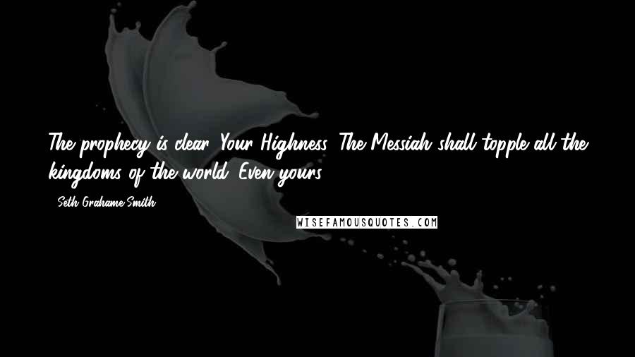 Seth Grahame-Smith Quotes: The prophecy is clear, Your Highness. The Messiah shall topple all the kingdoms of the world. Even yours.