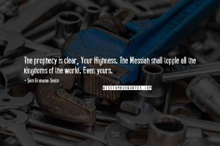 Seth Grahame-Smith Quotes: The prophecy is clear, Your Highness. The Messiah shall topple all the kingdoms of the world. Even yours.