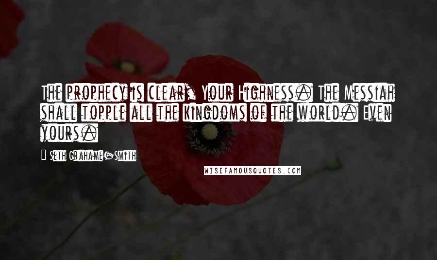 Seth Grahame-Smith Quotes: The prophecy is clear, Your Highness. The Messiah shall topple all the kingdoms of the world. Even yours.