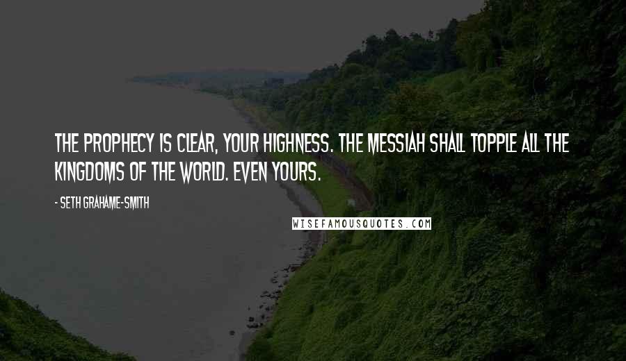 Seth Grahame-Smith Quotes: The prophecy is clear, Your Highness. The Messiah shall topple all the kingdoms of the world. Even yours.