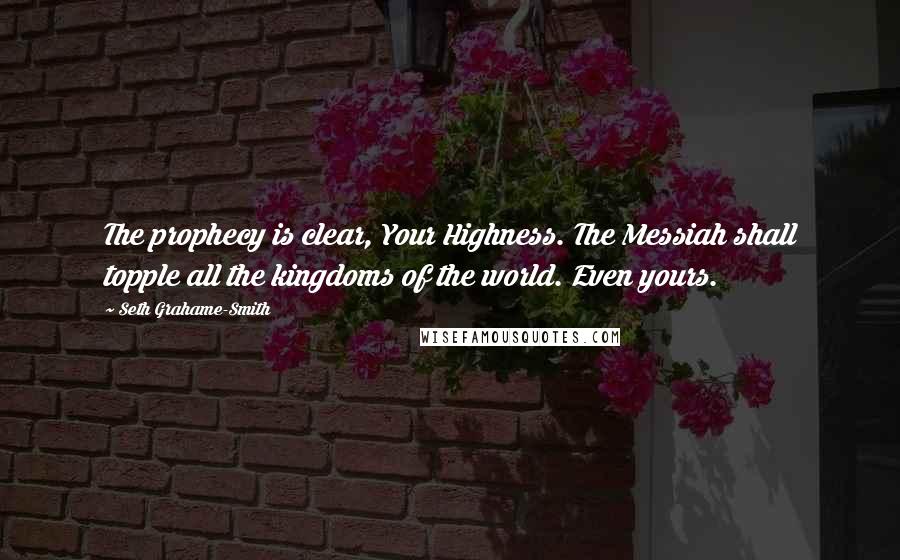 Seth Grahame-Smith Quotes: The prophecy is clear, Your Highness. The Messiah shall topple all the kingdoms of the world. Even yours.
