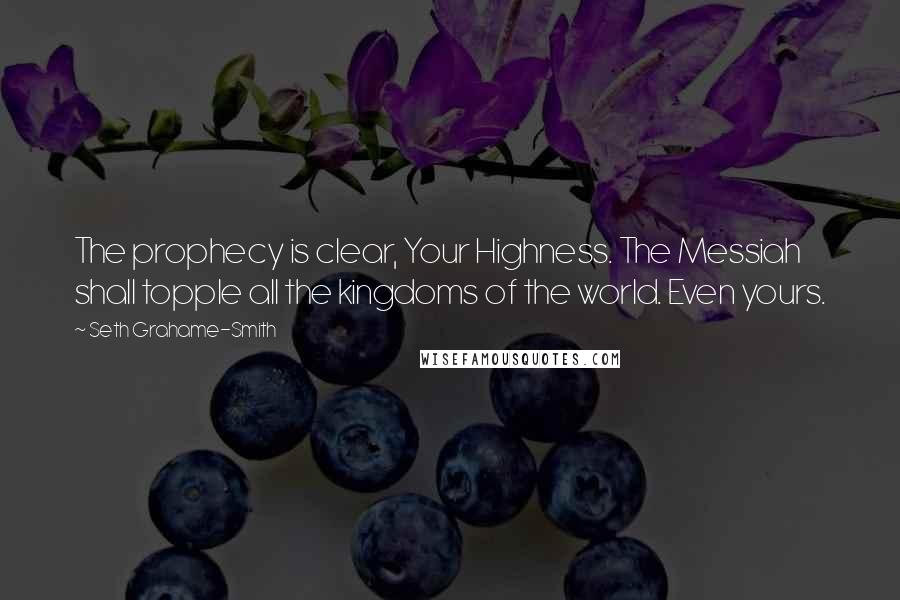 Seth Grahame-Smith Quotes: The prophecy is clear, Your Highness. The Messiah shall topple all the kingdoms of the world. Even yours.