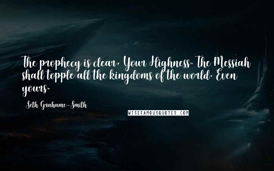 Seth Grahame-Smith Quotes: The prophecy is clear, Your Highness. The Messiah shall topple all the kingdoms of the world. Even yours.