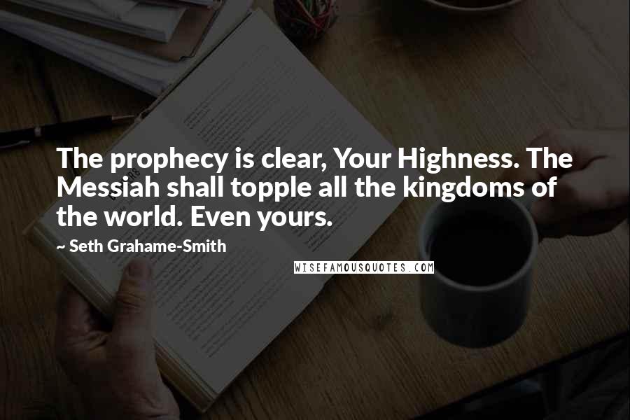Seth Grahame-Smith Quotes: The prophecy is clear, Your Highness. The Messiah shall topple all the kingdoms of the world. Even yours.