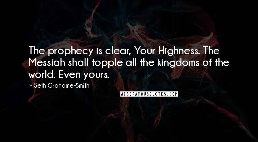 Seth Grahame-Smith Quotes: The prophecy is clear, Your Highness. The Messiah shall topple all the kingdoms of the world. Even yours.