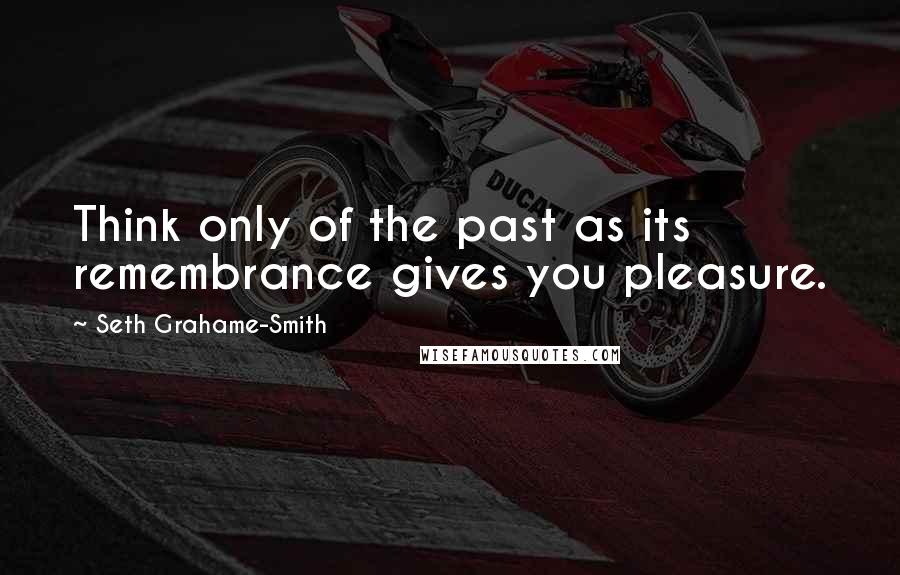 Seth Grahame-Smith Quotes: Think only of the past as its remembrance gives you pleasure.