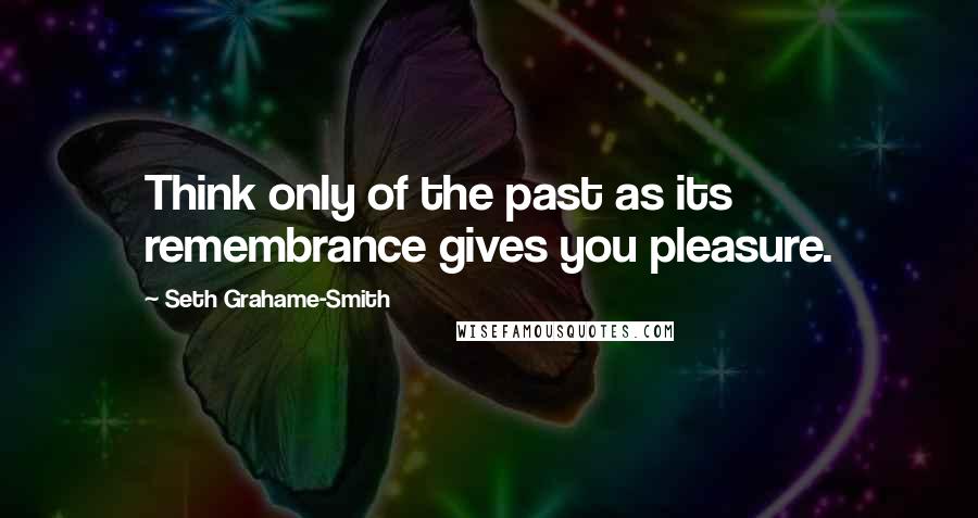 Seth Grahame-Smith Quotes: Think only of the past as its remembrance gives you pleasure.
