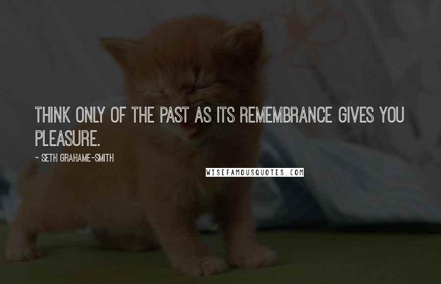 Seth Grahame-Smith Quotes: Think only of the past as its remembrance gives you pleasure.