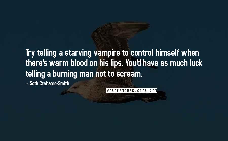 Seth Grahame-Smith Quotes: Try telling a starving vampire to control himself when there's warm blood on his lips. You'd have as much luck telling a burning man not to scream.