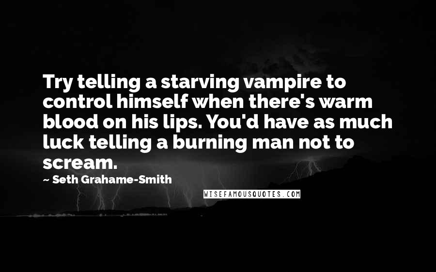 Seth Grahame-Smith Quotes: Try telling a starving vampire to control himself when there's warm blood on his lips. You'd have as much luck telling a burning man not to scream.