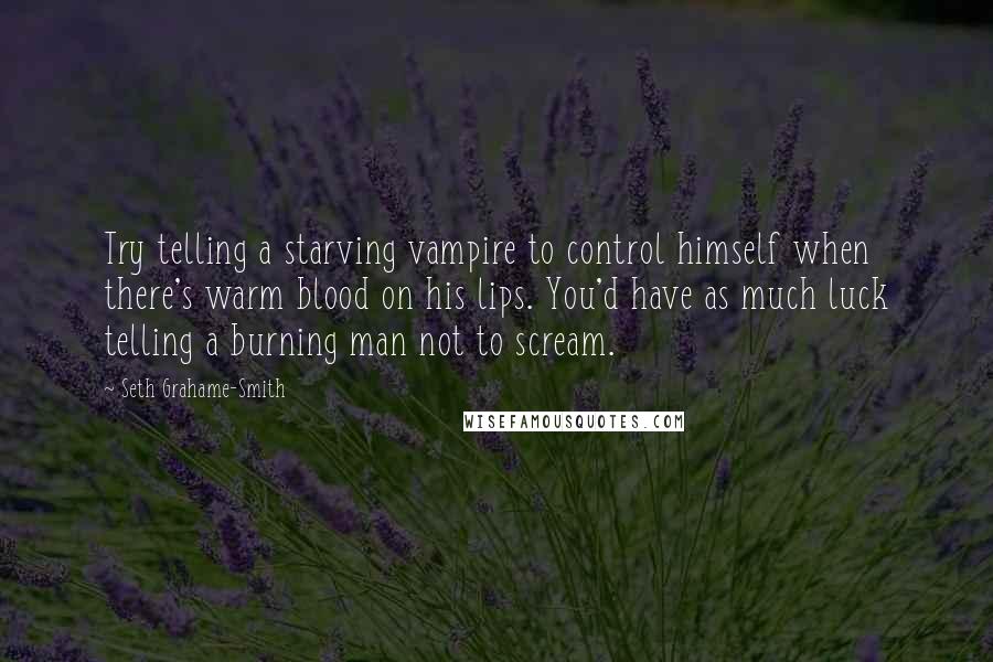 Seth Grahame-Smith Quotes: Try telling a starving vampire to control himself when there's warm blood on his lips. You'd have as much luck telling a burning man not to scream.