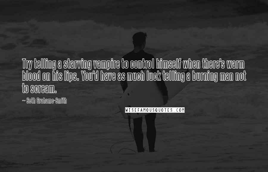 Seth Grahame-Smith Quotes: Try telling a starving vampire to control himself when there's warm blood on his lips. You'd have as much luck telling a burning man not to scream.