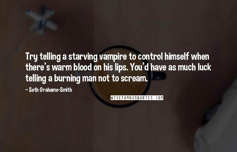 Seth Grahame-Smith Quotes: Try telling a starving vampire to control himself when there's warm blood on his lips. You'd have as much luck telling a burning man not to scream.