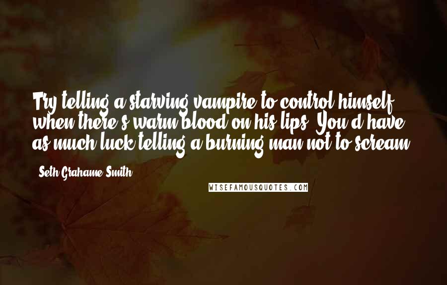 Seth Grahame-Smith Quotes: Try telling a starving vampire to control himself when there's warm blood on his lips. You'd have as much luck telling a burning man not to scream.