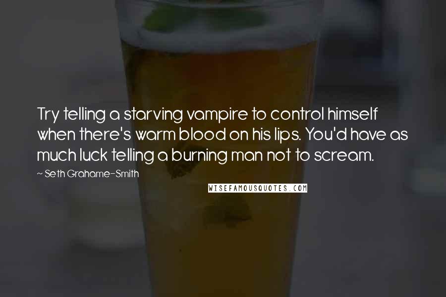 Seth Grahame-Smith Quotes: Try telling a starving vampire to control himself when there's warm blood on his lips. You'd have as much luck telling a burning man not to scream.