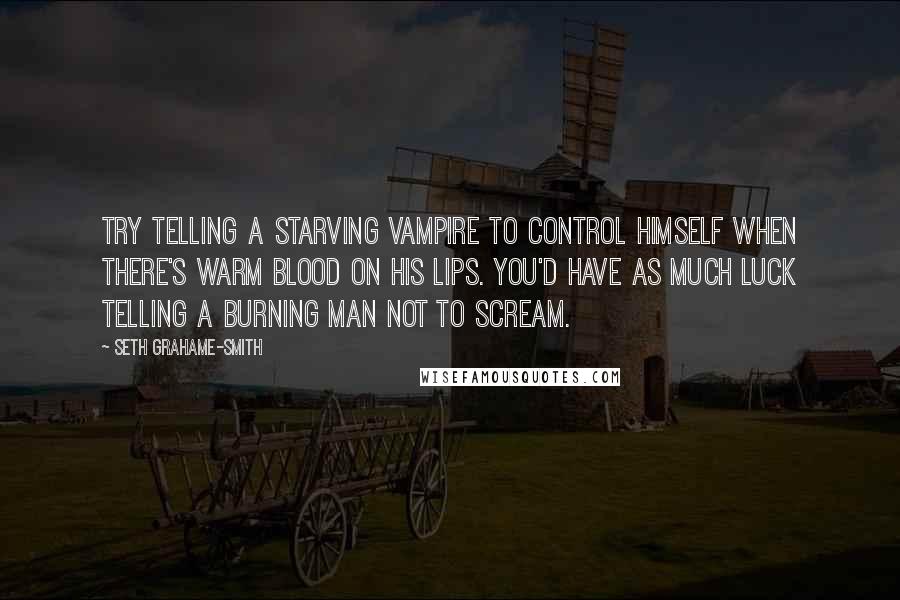 Seth Grahame-Smith Quotes: Try telling a starving vampire to control himself when there's warm blood on his lips. You'd have as much luck telling a burning man not to scream.