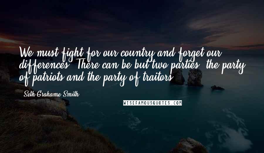 Seth Grahame-Smith Quotes: We must fight for our country and forget our differences. There can be but two parties: the party of patriots and the party of traitors ...