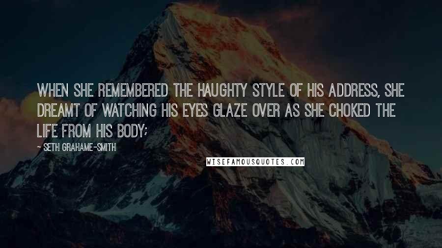 Seth Grahame-Smith Quotes: When she remembered the haughty style of his address, she dreamt of watching his eyes glaze over as she choked the life from his body;