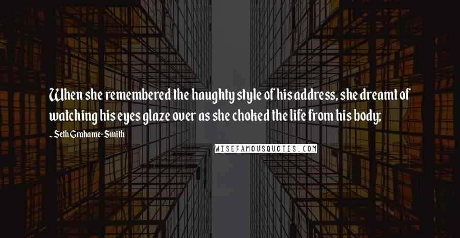 Seth Grahame-Smith Quotes: When she remembered the haughty style of his address, she dreamt of watching his eyes glaze over as she choked the life from his body;
