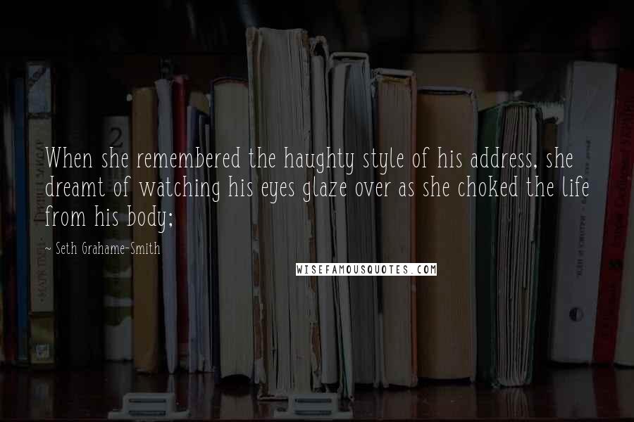 Seth Grahame-Smith Quotes: When she remembered the haughty style of his address, she dreamt of watching his eyes glaze over as she choked the life from his body;