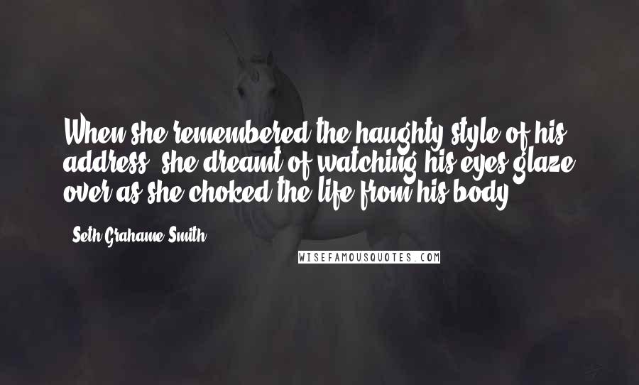 Seth Grahame-Smith Quotes: When she remembered the haughty style of his address, she dreamt of watching his eyes glaze over as she choked the life from his body;