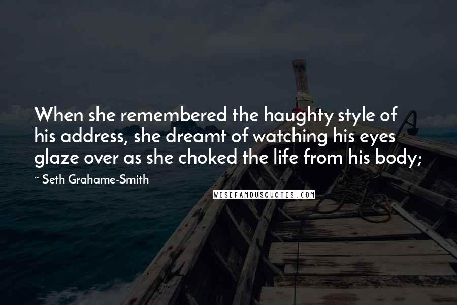 Seth Grahame-Smith Quotes: When she remembered the haughty style of his address, she dreamt of watching his eyes glaze over as she choked the life from his body;