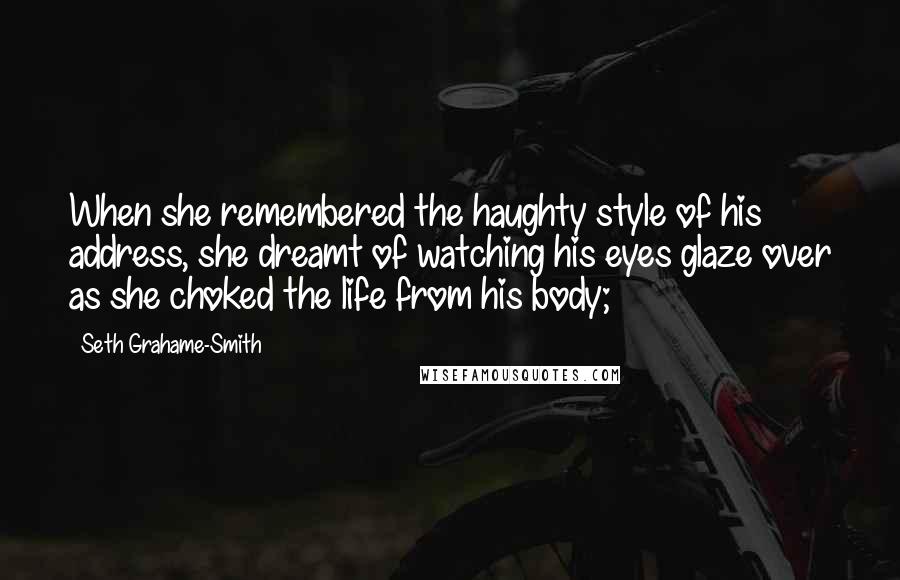 Seth Grahame-Smith Quotes: When she remembered the haughty style of his address, she dreamt of watching his eyes glaze over as she choked the life from his body;