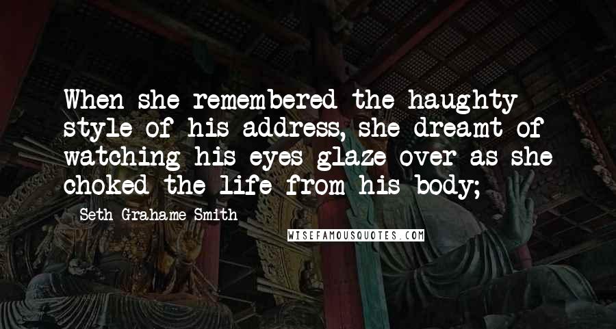 Seth Grahame-Smith Quotes: When she remembered the haughty style of his address, she dreamt of watching his eyes glaze over as she choked the life from his body;