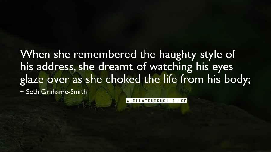 Seth Grahame-Smith Quotes: When she remembered the haughty style of his address, she dreamt of watching his eyes glaze over as she choked the life from his body;