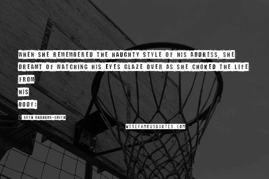 Seth Grahame-Smith Quotes: When she remembered the haughty style of his address, she dreamt of watching his eyes glaze over as she choked the life from his body;