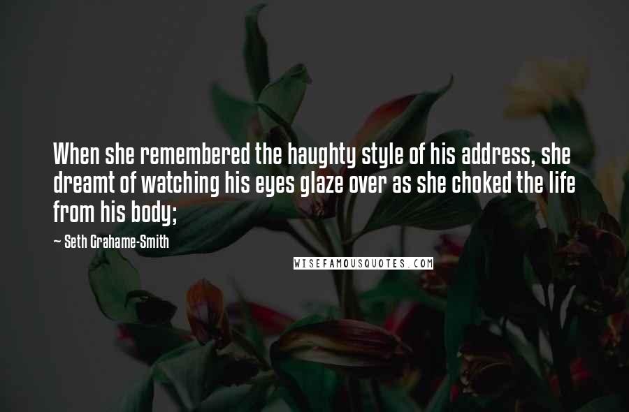 Seth Grahame-Smith Quotes: When she remembered the haughty style of his address, she dreamt of watching his eyes glaze over as she choked the life from his body;