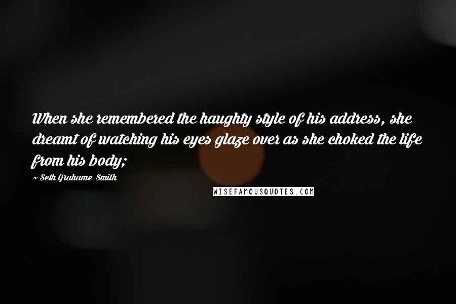 Seth Grahame-Smith Quotes: When she remembered the haughty style of his address, she dreamt of watching his eyes glaze over as she choked the life from his body;