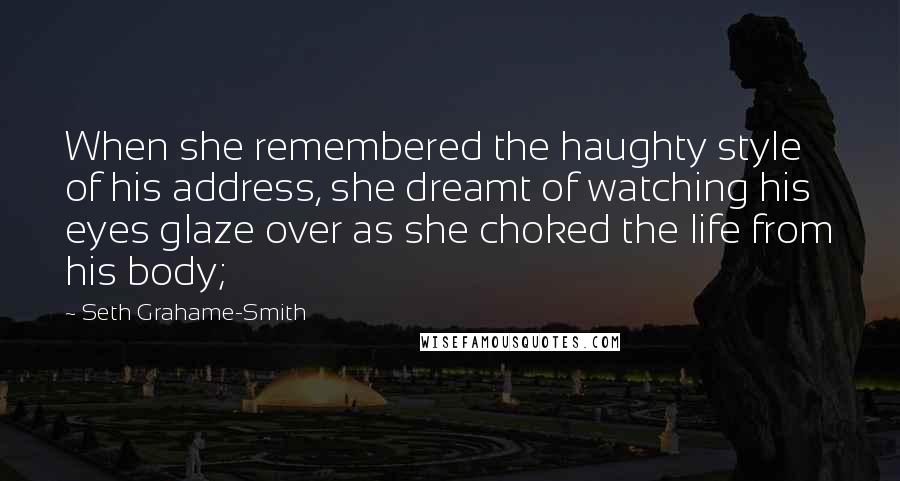 Seth Grahame-Smith Quotes: When she remembered the haughty style of his address, she dreamt of watching his eyes glaze over as she choked the life from his body;