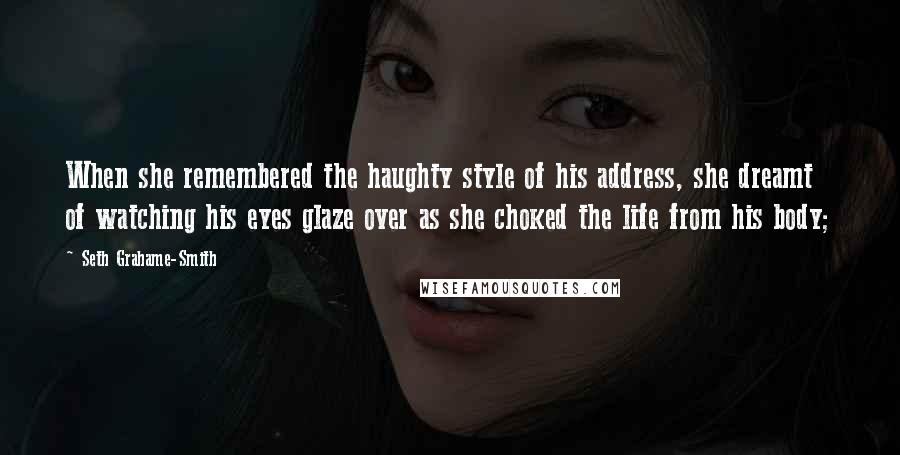 Seth Grahame-Smith Quotes: When she remembered the haughty style of his address, she dreamt of watching his eyes glaze over as she choked the life from his body;