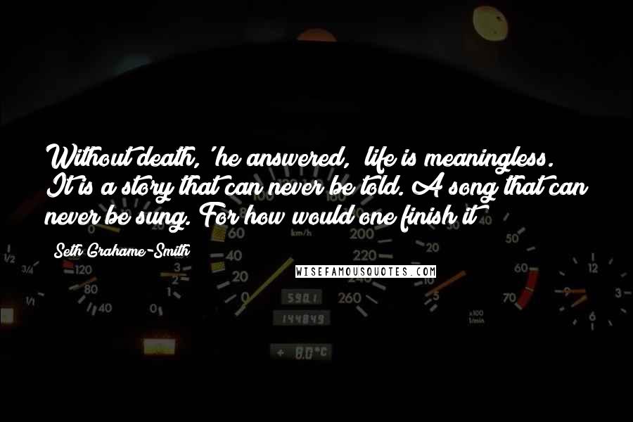 Seth Grahame-Smith Quotes: Without death,' he answered, 'life is meaningless. It is a story that can never be told. A song that can never be sung. For how would one finish it?