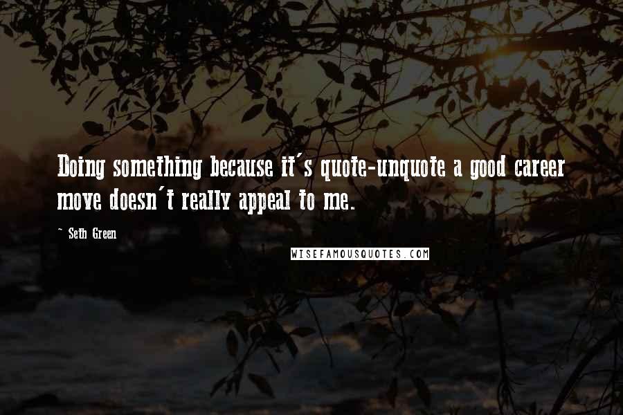 Seth Green Quotes: Doing something because it's quote-unquote a good career move doesn't really appeal to me.